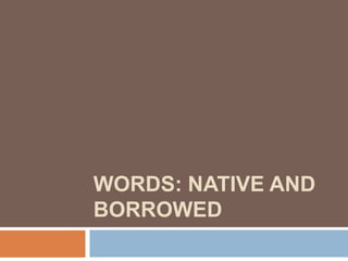 WORDS: NATIVE AND
BORROWED
 