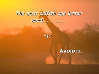 The most selfish one letter word........... "I" Avoid it.