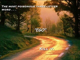 The most poisonous three-letter word . . . "EGO" Kill it. 