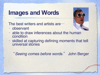 Images and Words The best writers and artists are… observant able to draw inferences about the human condition skilled at capturing defining moments that tell universal stories “ Seeing comes before words.”  John Berger 