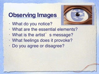 Observing Images What do you notice? What are the essential elements? What is the artist’s message? What feelings does it provoke? Do you agree or disagree? 