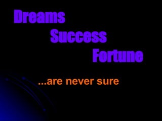 Dreams
    Success
         Fortune
  ...are never sure