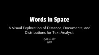 Words in Space
A Visual Exploration of Distance, Documents, and
Distributions for Text Analysis
PyData DC
2018
 