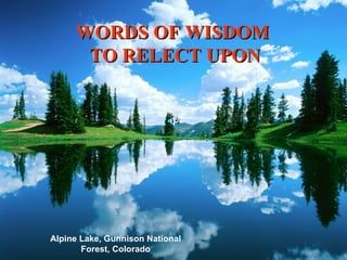Alpine Lake, Gunnison National Forest, Colorado WORDS OF WISDOM  TO RELECT UPON 