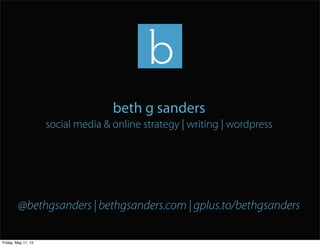 beth g sanders
                     social media & online strategy | writing | wordpress




         @bethgsanders | bethgsanders.com | gplus.to/bethgsanders

Friday, May 11, 12
 