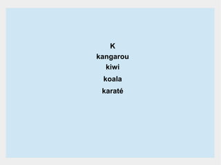 K
kangarou
kiwi
koala
karaté

 