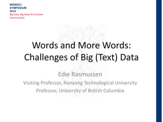 Words and More Words:
Challenges of Big (Text) Data
Edie Rasmussen
Visiting Professor, Nanyang Technological University
Professor, University of British Columbia
WKWSCI
SYMPOSIUM
2014
Big Data, Big Ideas for Smarter
Communities
 