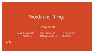 Words and Things
Group no. 01
Falak Touqeer 01 Filza Dilawar 06 Ozza Fatima 11
Arshia 16 Marwa Farooq 21 Sabra 26
 