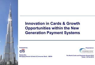 Presented by:
Sanjoy Sen
Managing Director & Head of Consumer Bank – MENA
Innovation in Cards & Growth
Opportunities within the New
Generation Payment Systems
Presented at:
The World Cards and Payments Summit 2012
Dubai, 22-Feb-2012
 