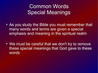 Common Words
Special Meanings
●
As you study the Bible you must remember that
many words and terms are given a special
emphasis and meaning in the spiritual realm
●
We must be careful that we don't try to remove
these special meanings that God gave to these
words
 