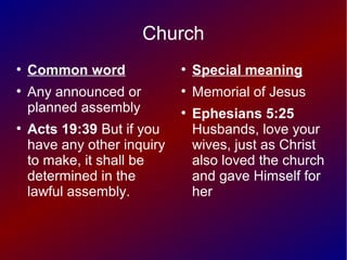 Church
●
Common word
●
Any announced or
planned assembly
●
Acts 19:39 But if you
have any other inquiry
to make, it shall be
determined in the
lawful assembly.
●
Special meaning
●
Memorial of Jesus
●
Ephesians 5:25
Husbands, love your
wives, just as Christ
also loved the church
and gave Himself for
her
 