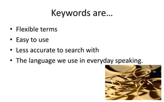 Keywords are…
• Flexible terms
• Easy to use
• Less accurate to search with
• The language we use in everyday speaking.
 