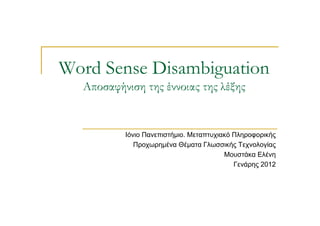Word Sense Disambiguation
  Αποσαφήνιση της έννοιας της λέξης


          Ιόνιο Πανεπιστήµιο. Μεταπτυχιακό Πληροφορικής
             Προχωρηµένα Θέµατα Γλωσσικής Τεχνολογίας
                                        Μουστάκα Ελένη
                                           Γενάρης 2012
 