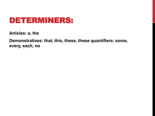 DETERMINERS:
Articles: a, the
Demonstratives: that, this, these, those quantifiers: some,
every, each, no
 