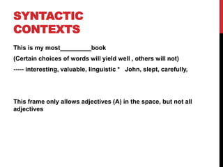 SYNTACTIC
CONTEXTS
This is my most_________book
(Certain choices of words will yield well , others will not)
----- interesting, valuable, linguistic * John, slept, carefully,
This frame only allows adjectives (A) in the space, but not all
adjectives
 