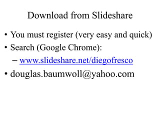 Download from Slideshare
• You must register (very easy and quick)
• Search (Google Chrome):
– www.slideshare.net/diegofresco
• douglas.baumwoll@yahoo.com
 
