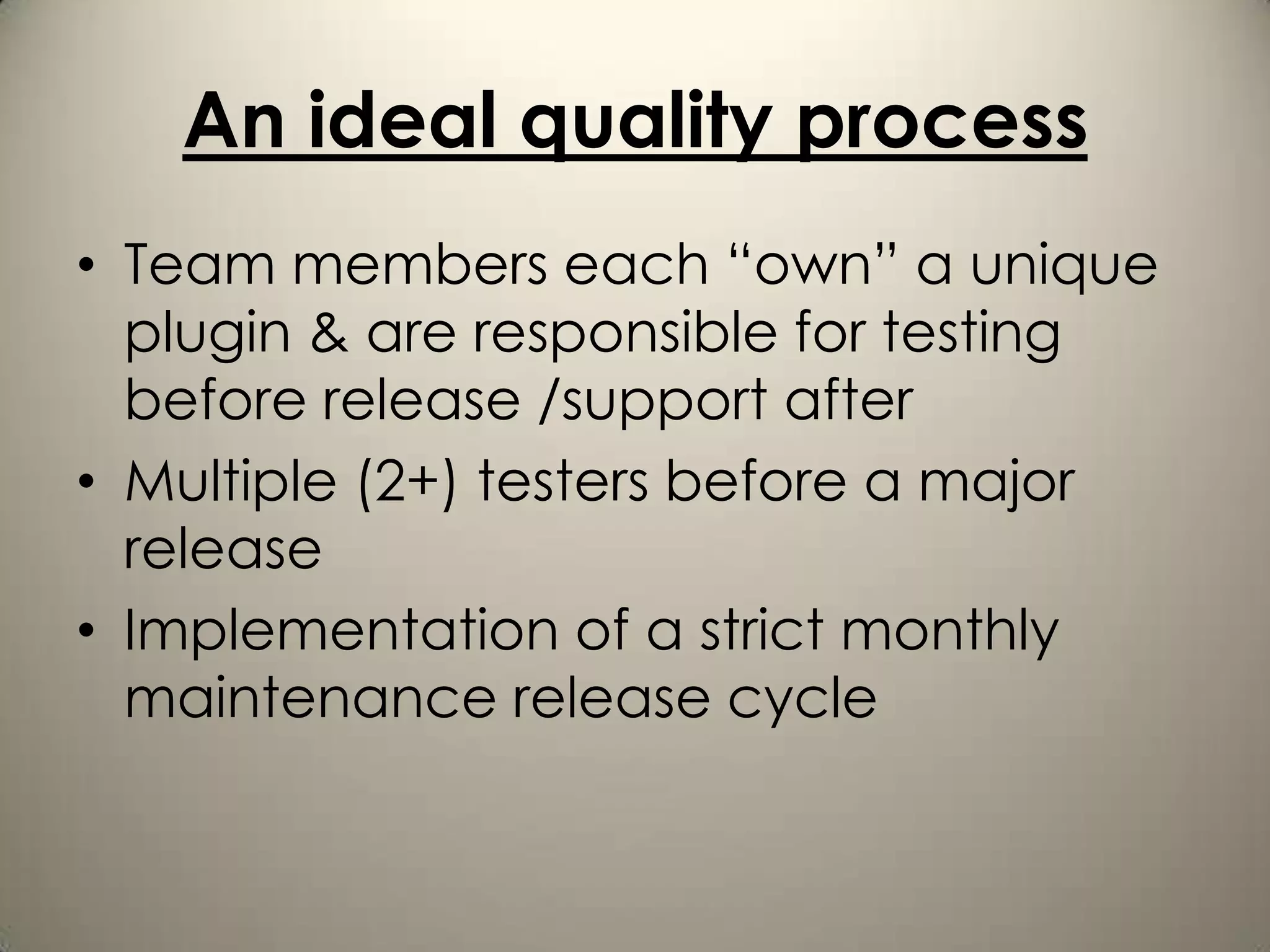 An ideal quality process
• Team members each “own” a unique
  plugin & are responsible for testing
  before release /support after
• Multiple (2+) testers before a major
  release
• Implementation of a strict monthly
  maintenance release cycle
 