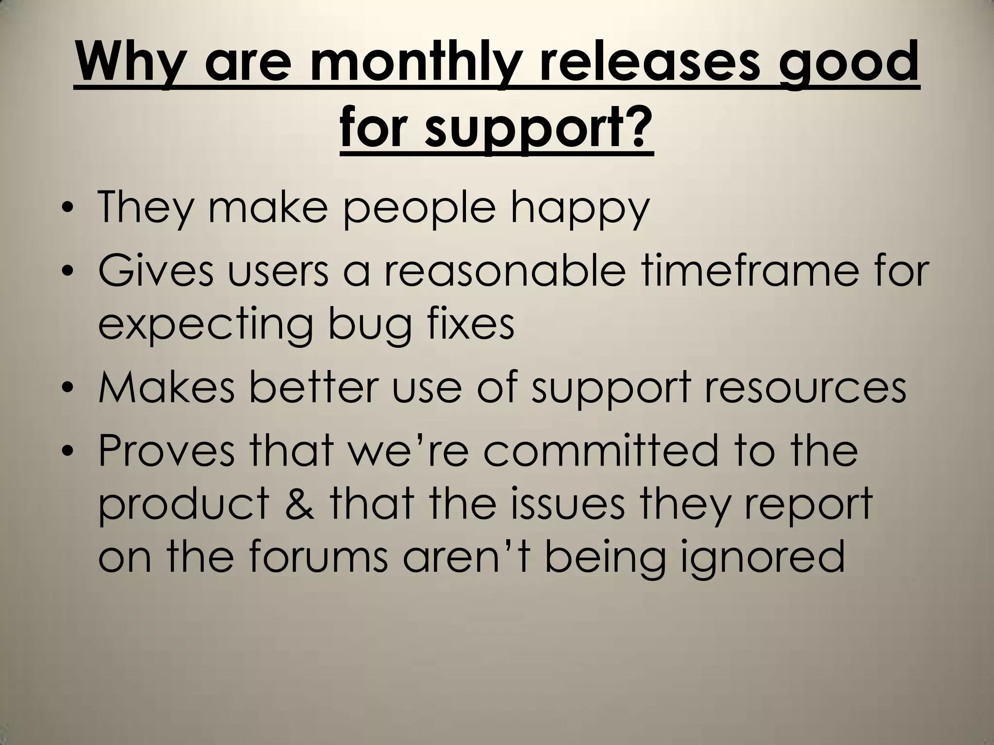 Why are monthly releases good
         for support?
• They make people happy
• Gives users a reasonable timeframe for
  expecting bug fixes
• Makes better use of support resources
• Proves that we’re committed to the
  product & that the issues they report
  on the forums aren’t being ignored
 