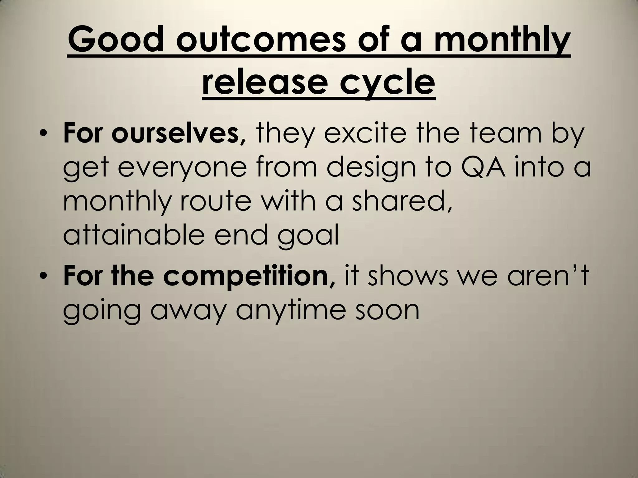 Good outcomes of a monthly
        release cycle
• For ourselves, they excite the team by
  get everyone from design to QA into a
  monthly route with a shared,
  attainable end goal
• For the competition, it shows we aren’t
  going away anytime soon
 