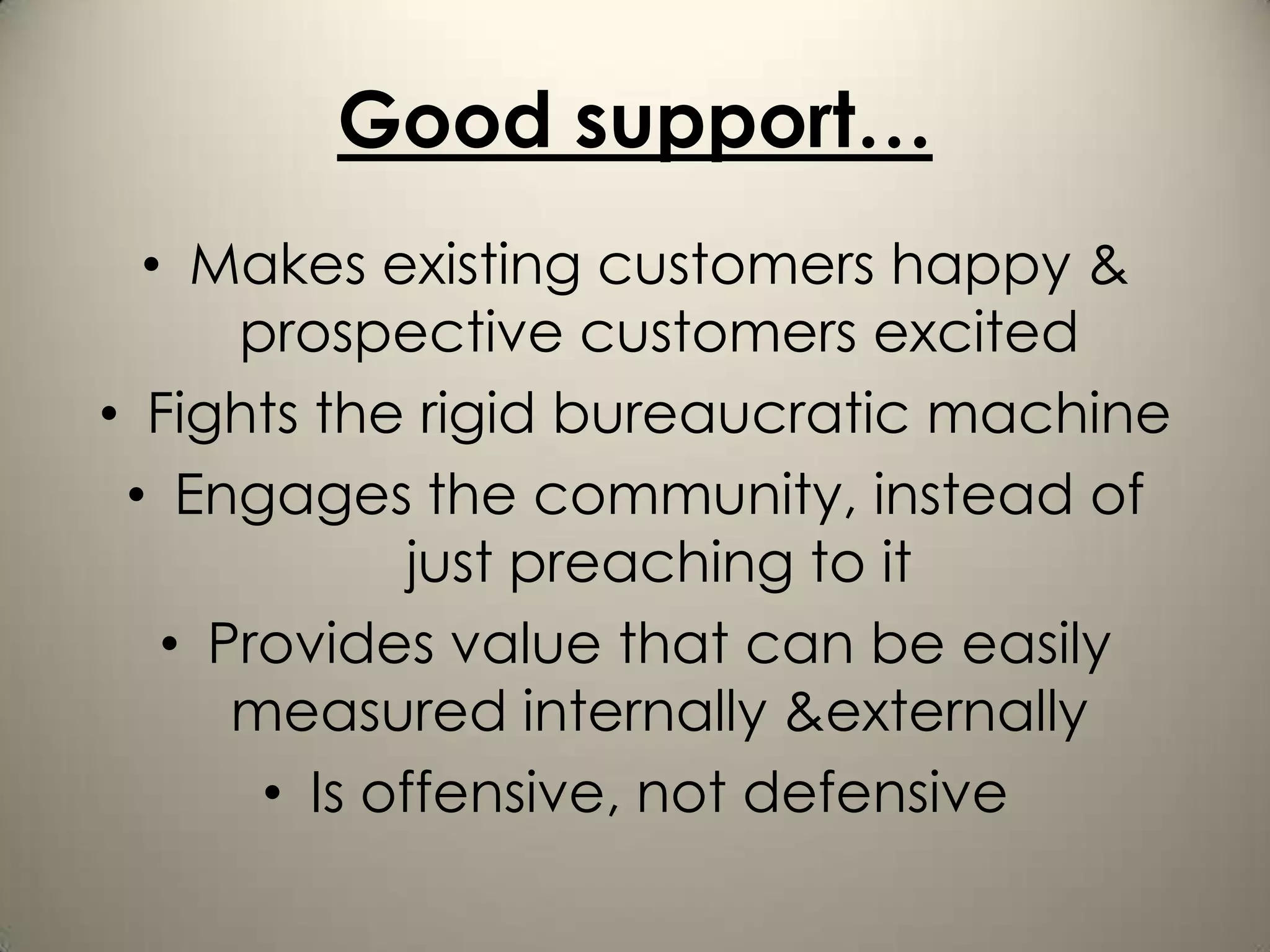 Good support…
  • Makes existing customers happy &
      prospective customers excited
• Fights the rigid bureaucratic machine
 • Engages the community, instead of
              just preaching to it
   • Provides value that can be easily
      measured internally &externally
       • Is offensive, not defensive
 
