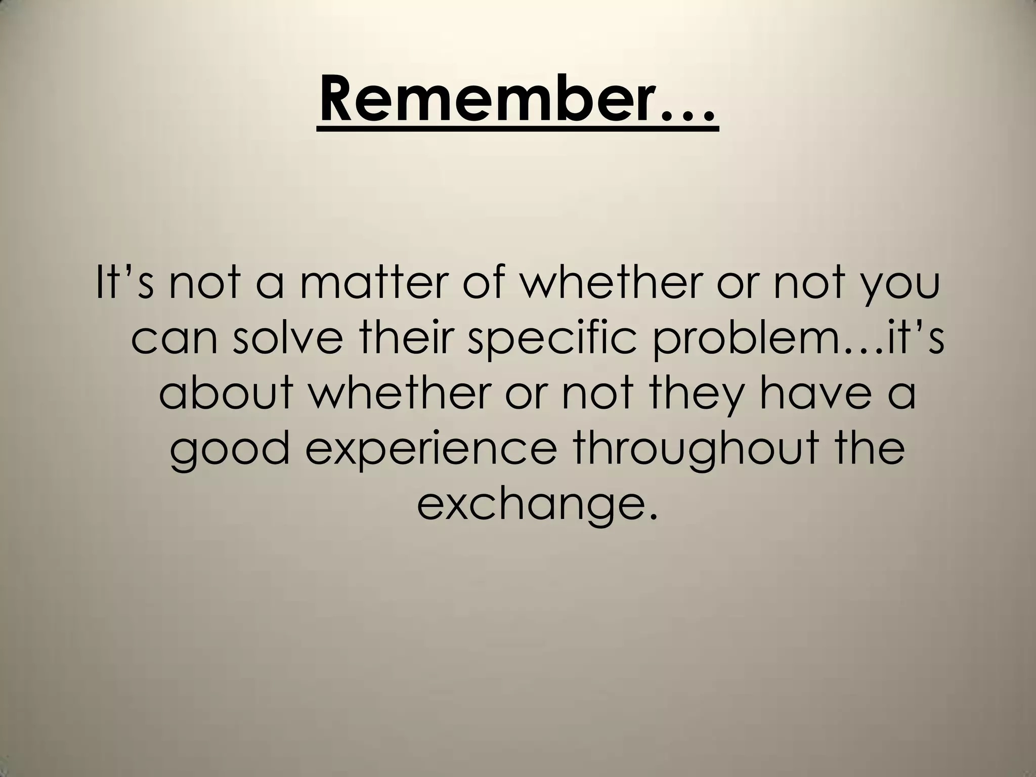 Remember…

It’s not a matter of whether or not you
   can solve their specific problem…it’s
    about whether or not they have a
     good experience throughout the
               exchange.
 