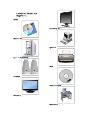 Computer Words for
    Beginners

a DVD




                         a desktop PC




a tower PC




                         a printer




a pair of speakers




                         a CD




a screen




                         a workstation




a monitor




                         a keyboard
 