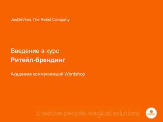 STRATEGY • DESIGN • COMMUNICATION • MANAGEMENT 
JosDeVries The Retail Company 
Введение в курс 
Ритейл-брендинг 
Академия коммуникаций Wordshop 
 