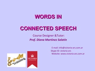 WORDS IN CONNECTED SPEECH   Course Designer &Tutor:  Prof. Diana Martínez Salatín E-mail: info@victoria-ars.com.ar   Skype ID: victoria-ars   Website: www.victoria-ars.com.ar 