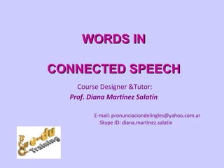WORDS IN

CONNECTED SPEECH
    Course Designer &Tutor:
  Prof. Diana Martínez Salatín

         E-mail: pronunciaciondelingles@yahoo.com.ar
           Skype ID: diana.martinez.salatin
 