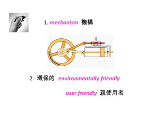 1.  mechanism   機構 2.  環保的  environmentally friendly   user friendly   親使用者 