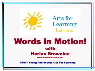 Words in Motion!
               with
         Harlan Brownlee
             www.ArtsInEducation.net

 ©2007 Young Audiences: Arts For Learning
                                            1
 