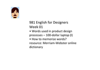 981 English for Designers
Week 01
• Words used in product design 
processes – 100‐dollar laptop (I)
• How to memorize words? 
resource: Merriam‐Webster online 
dictionary 
 