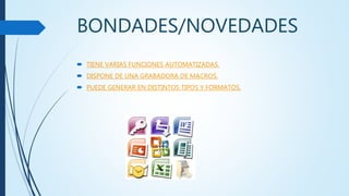 BONDADES/NOVEDADES
TIENE VARIAS FUNCIONES AUTOMATIZADAS.
DISPONE DE UNA GRABADORA DE MACROS.
PUEDE GENERAR EN DISTINTOS TIPOS Y FORMATOS.