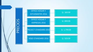 PRECIOS
OFFICE HOGAR Y
ESTUDIANTES 2016
S/. 369.99
OFFICE HOGAR Y
EMPRESAS 2016
S/. 899.99
PROJECT STANDARD 2016 S/. 1,799.00
VISIO STANDARD 2016 S/. 929.99