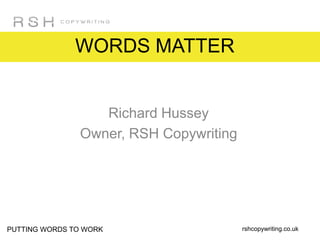 WORDS MATTER


                  Richard Hussey
               Owner, RSH Copywriting




PUTTING WORDS TO WORK                   rshcopywriting.co.uk
 