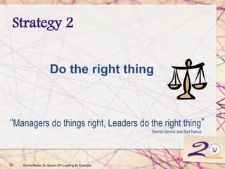 Strategy 2
12 Words Matter So Speak UP! Leading By Example
Do the right thing
“Managers do things right, Leaders do the right thing”
Warren Bennis and Burt Nanus
 