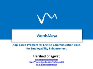 WordsMaya
App-based Program for English Communication Skills
for Employability Enhancement
Harshad Bhagwat
harshad@wordsmaya.com
https://www.linkedin.com/in/harshadhb
https://wordsmaya.com
 