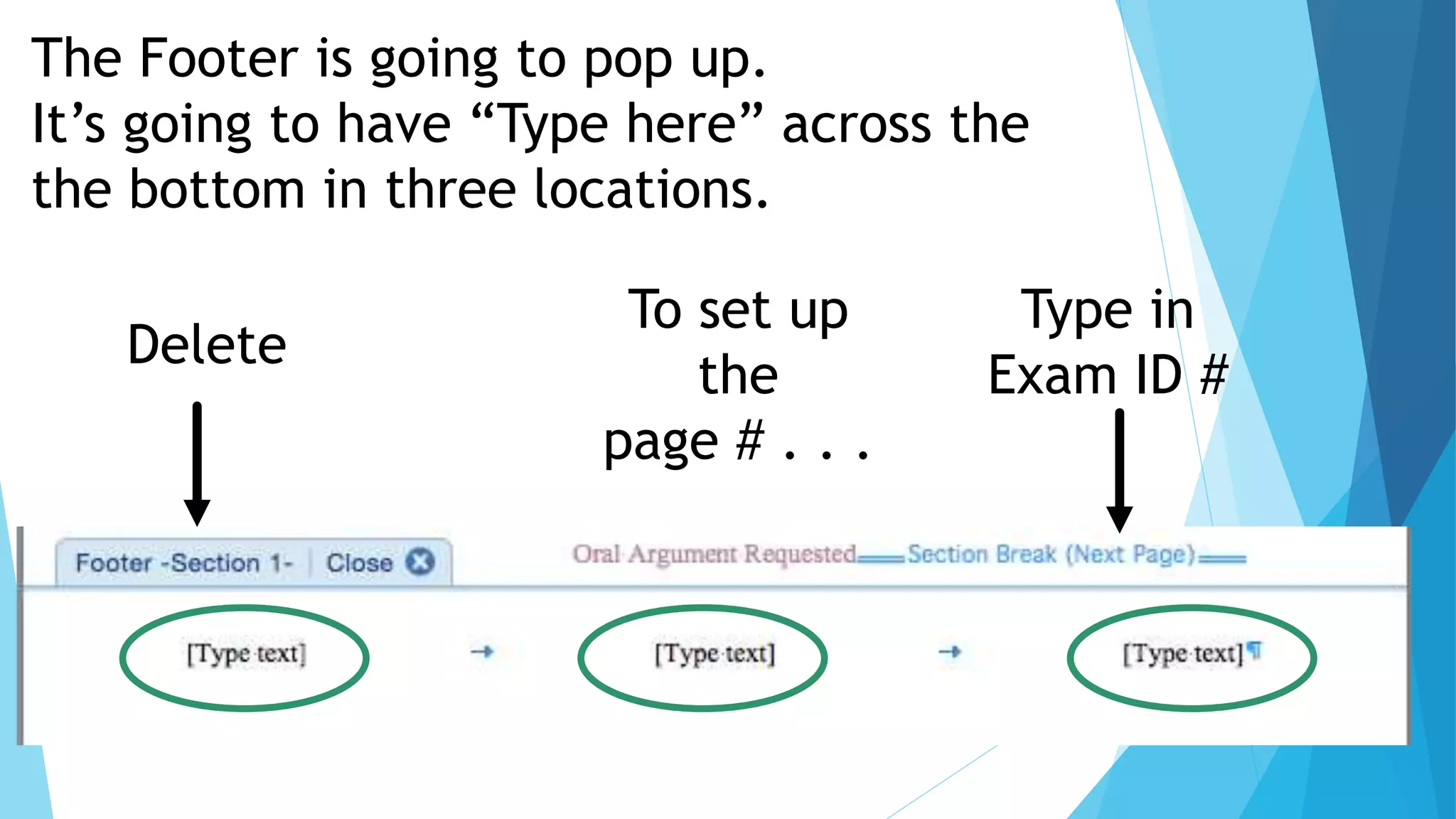 The Footer is going to pop up.
It’s going to have “Type here” across the
the bottom in three locations.
Delete
Type in
Exam ID #
To set up
the
page # . . .
 