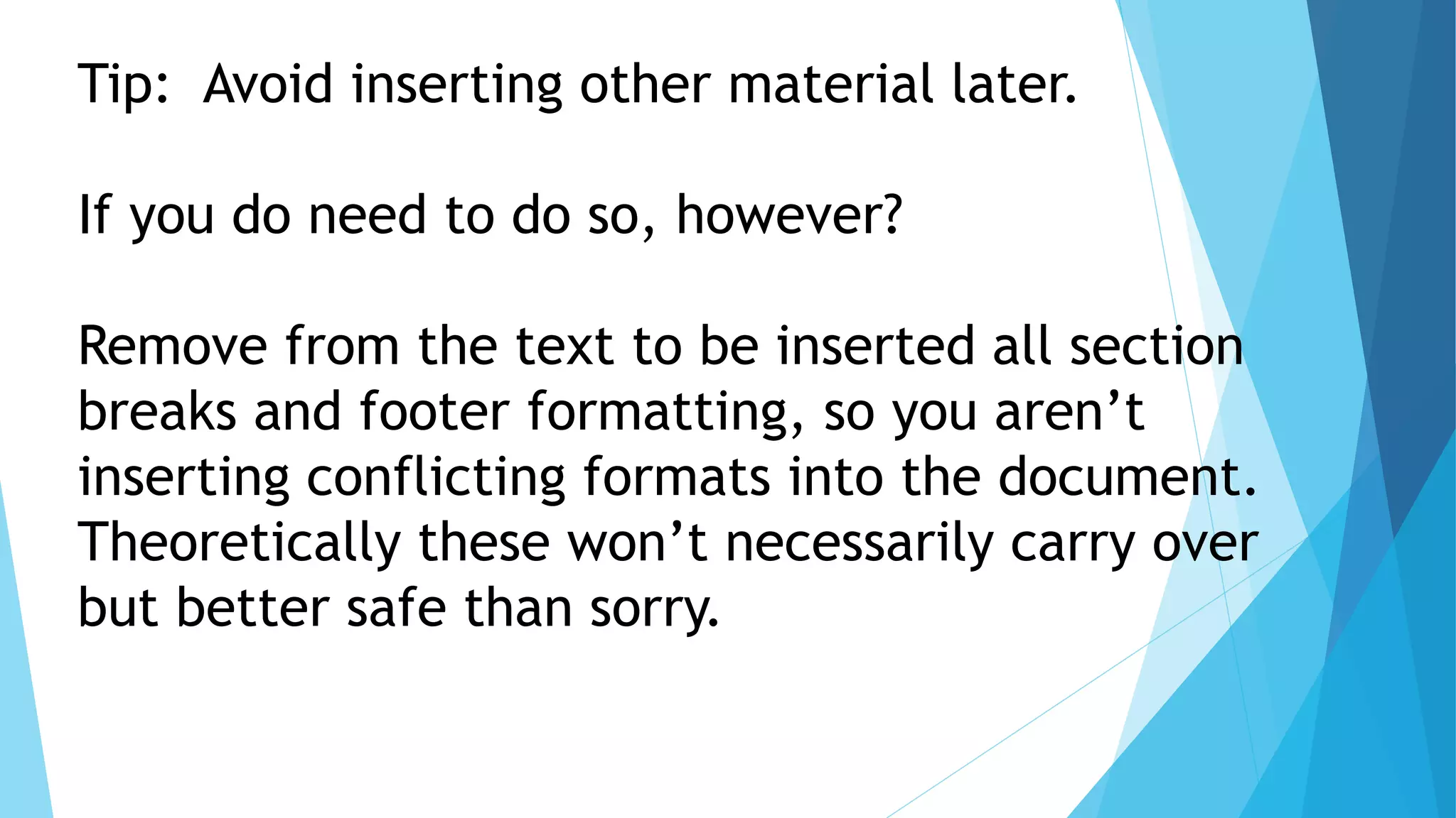 Tip: Avoid inserting other material later.
If you do need to do so, however?
Remove from the text to be inserted all section
breaks and footer formatting, so you aren’t
inserting conflicting formats into the document.
Theoretically these won’t necessarily carry over
but better safe than sorry.
 
