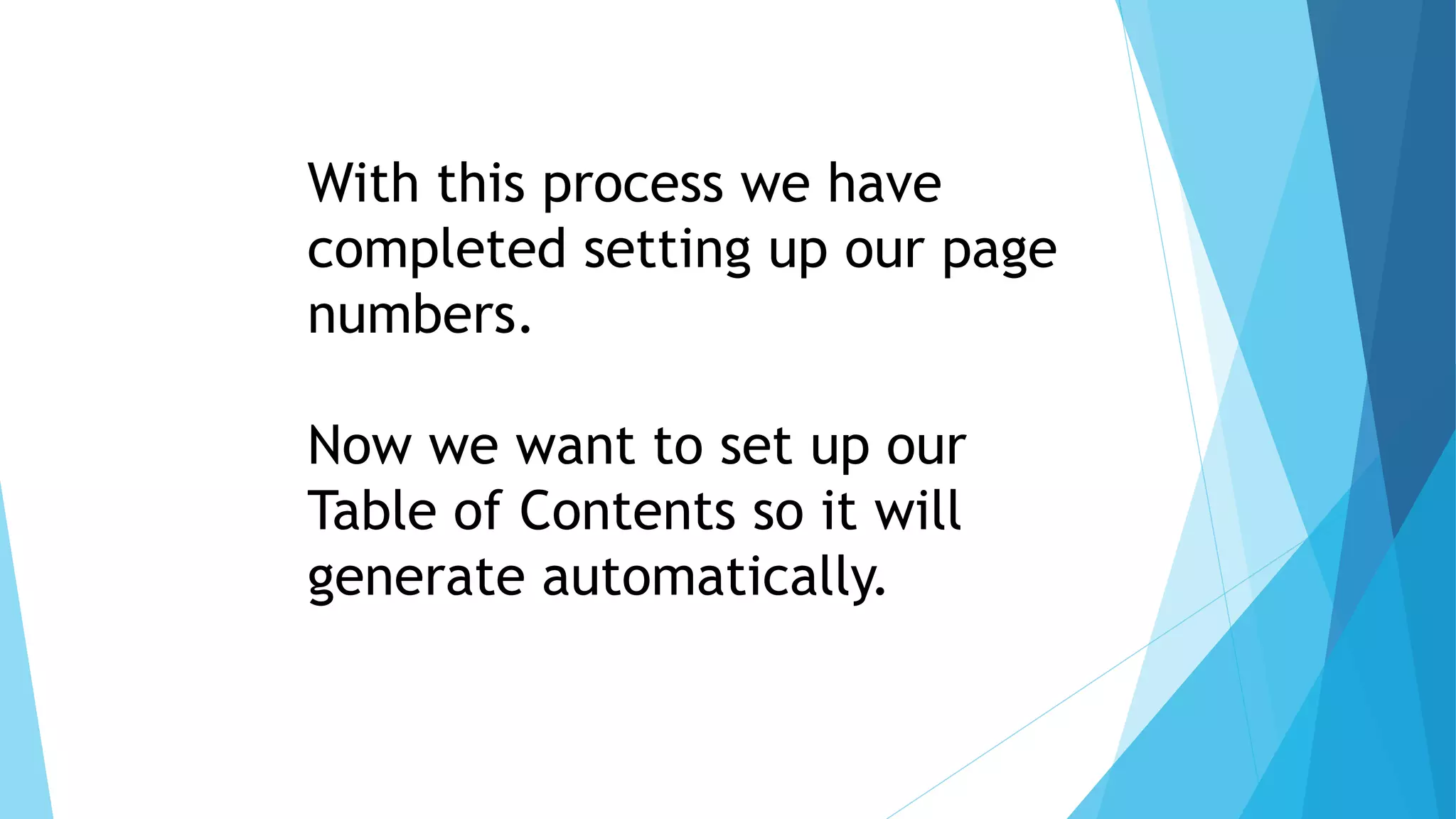 With this process we have
completed setting up our page
numbers.
Now we want to set up our
Table of Contents so it will
generate automatically.
 