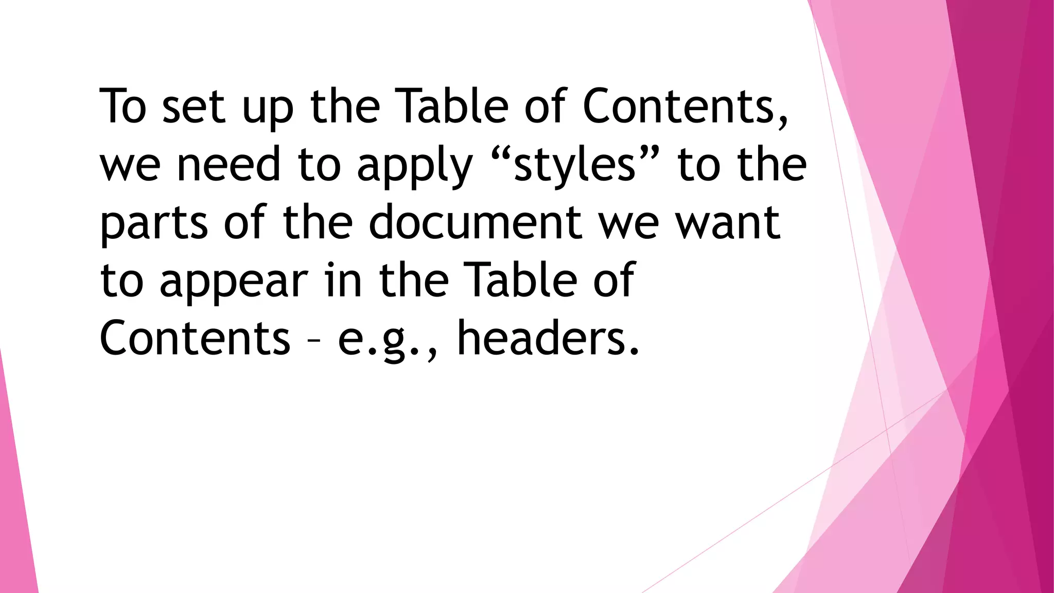 To set up the Table of Contents,
we need to apply “styles” to the
parts of the document we want
to appear in the Table of
Contents – e.g., headers.
 