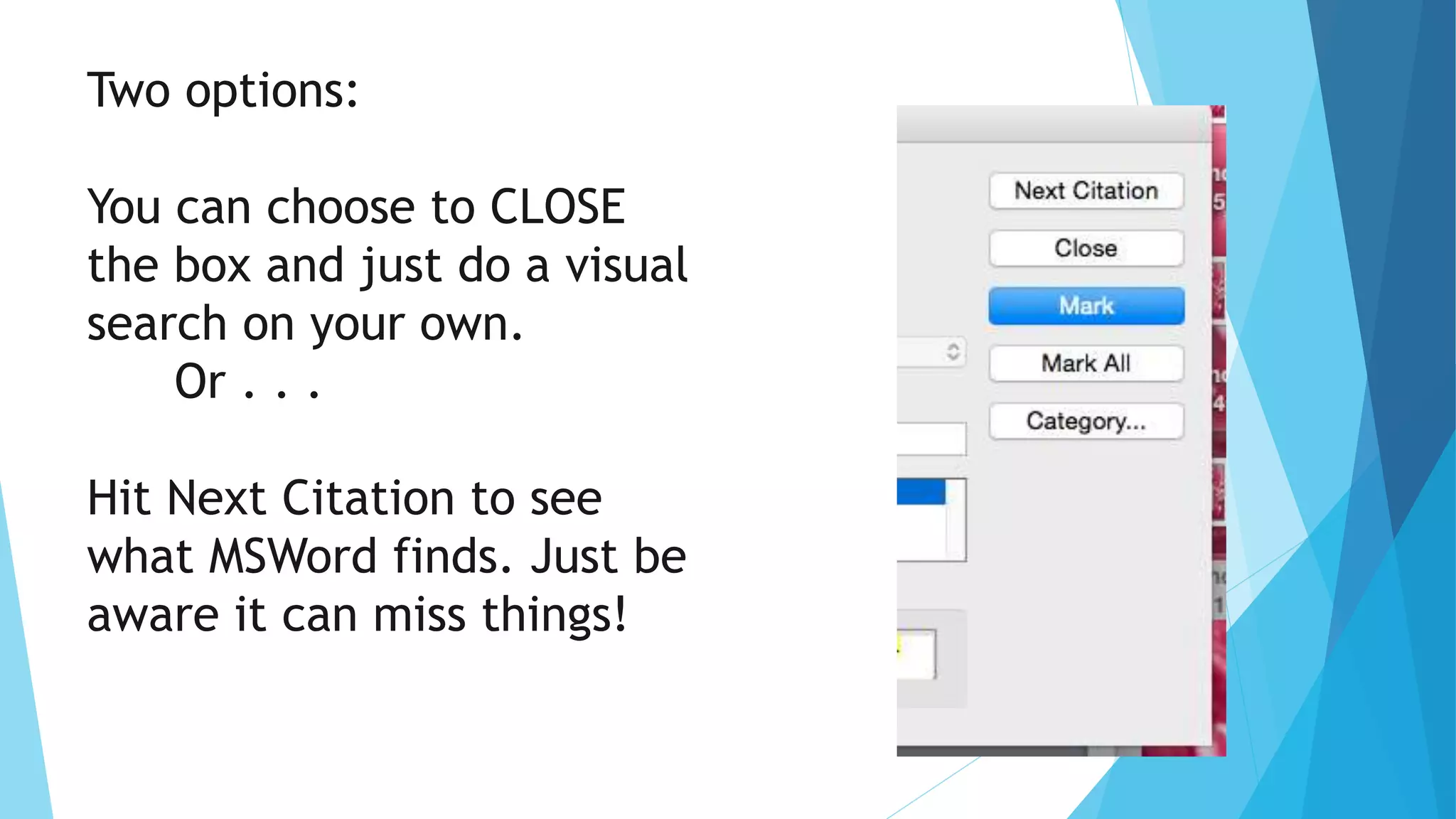 Two options:
You can choose to CLOSE
the box and just do a visual
search on your own.
Or . . .
Hit Next Citation to see
what MSWord finds. Just be
aware it can miss things!
 