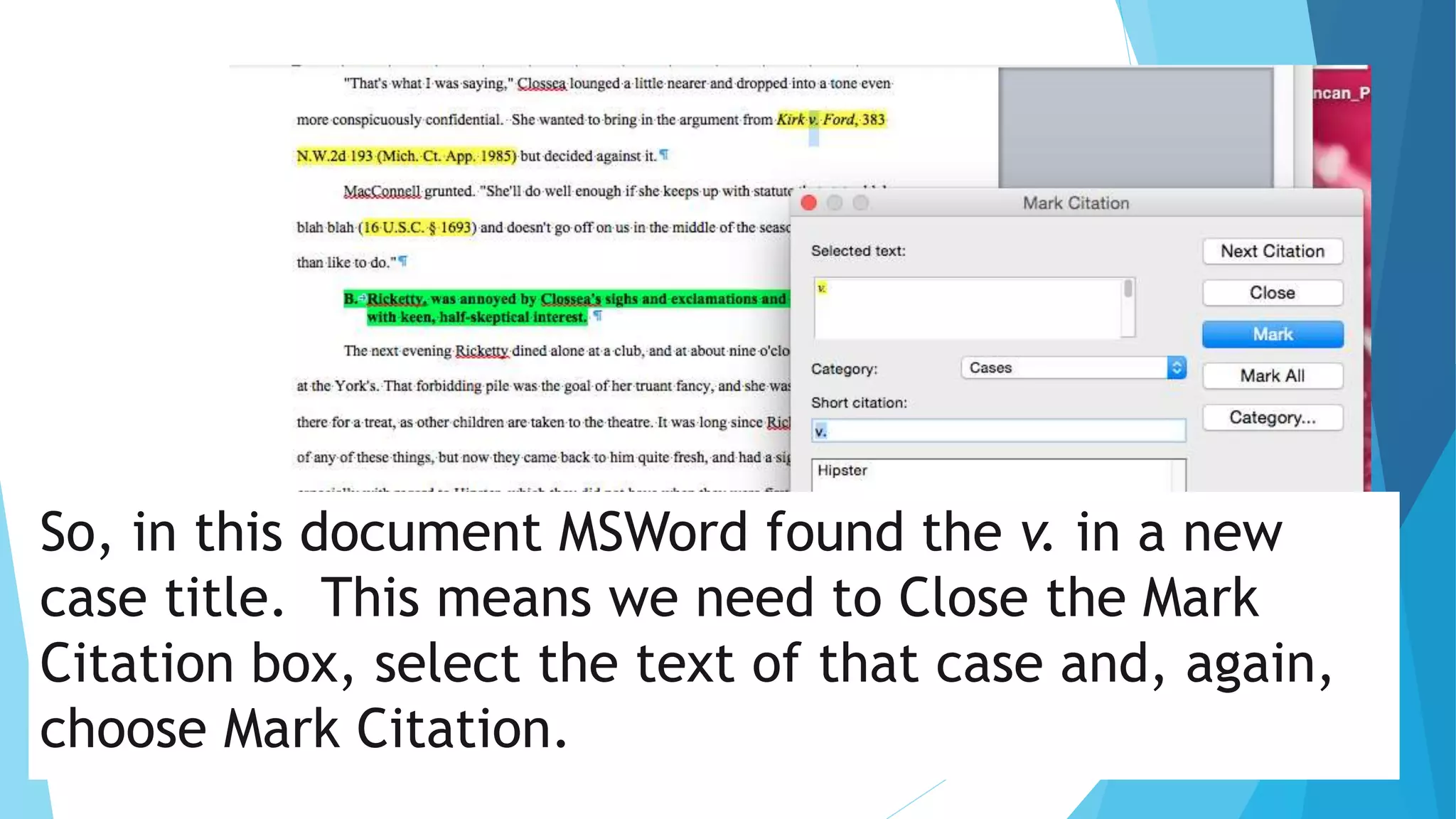 So, in this document MSWord found the v. in a new
case title. This means we need to Close the Mark
Citation box, select the text of that case and, again,
choose Mark Citation.
 