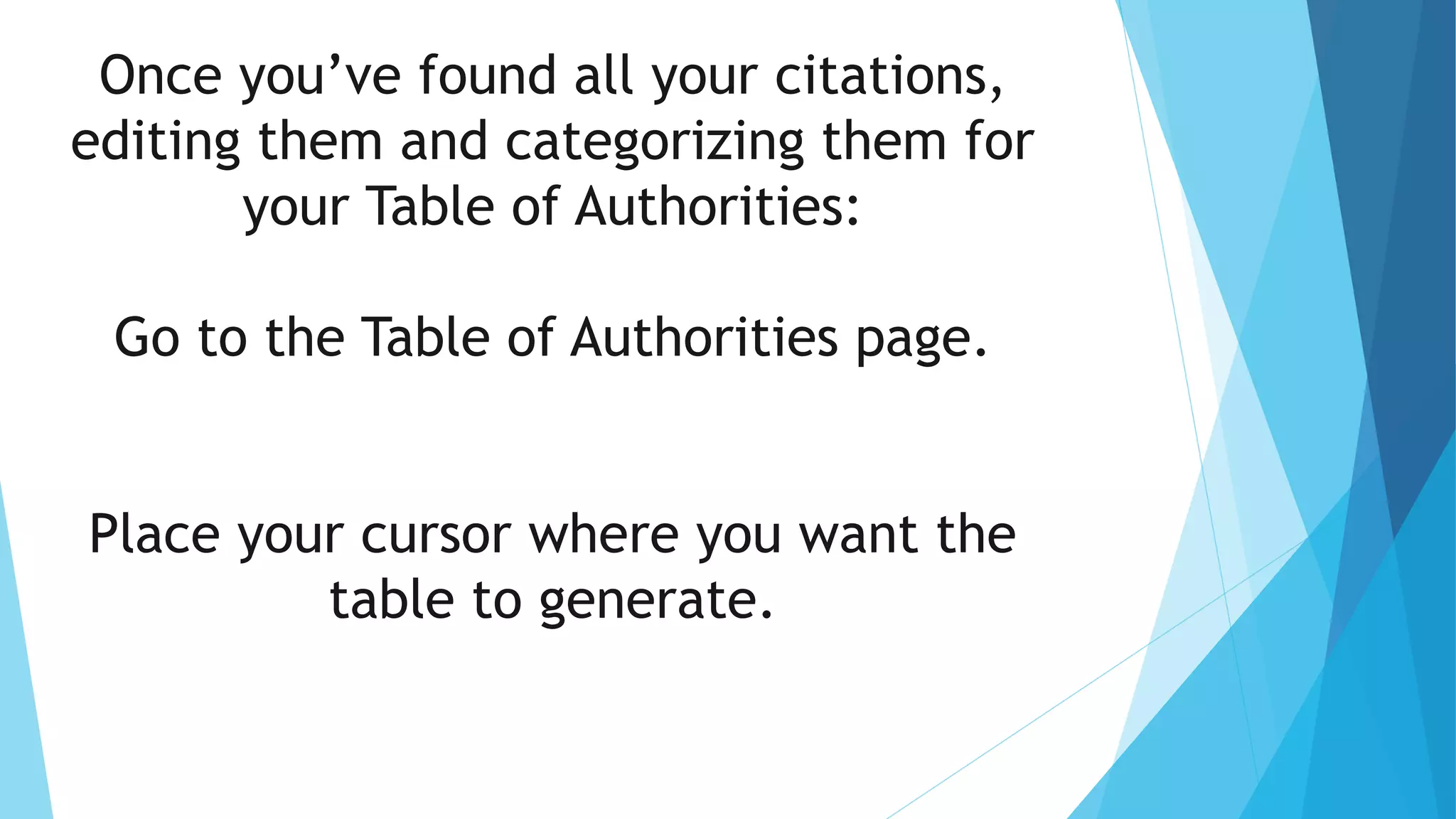 Once you’ve found all your citations,
editing them and categorizing them for
your Table of Authorities:
Go to the Table of Authorities page.
Place your cursor where you want the
table to generate.
 