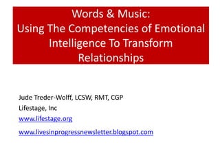 Words & Music:
Using The Competencies of Emotional
      Intelligence To Transform
             Relationships


Jude Treder-Wolff, LCSW, RMT, CGP
Lifestage, Inc
www.lifestage.org
www.livesinprogressnewsletter.blogspot.com
 