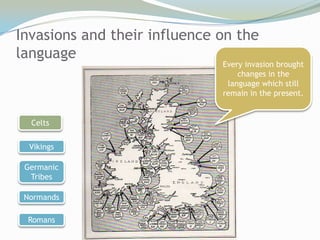 Invasions and their influence on the
language
                              Every invasion brought
                                  changes in the
                               language which still
                              remain in the present.


  Celts

  Vikings

 Germanic
  Tribes

 Normands

 Romans
 