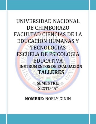 UNIVERSIDAD NACIONAL
DE CHIMBORAZO
FACULTAD CIENCIAS DE LA
EDUCACION HUMANAS Y
TECNOLOGIAS
ESCUELA DE PSICOLOGIA
EDUCATIVA
INSTRUMENTOS DE EVALUACIÓN
TALLERES
SEMESTRE:
SEXTO “A”
NOMBRE: NOELY GININ
 