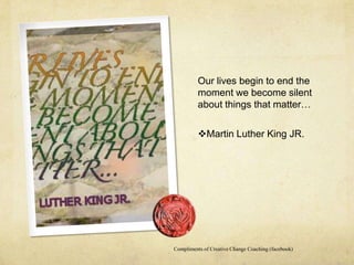 Our lives begin to end the
          moment we become silent
          about things that matter…

          Martin Luther King JR.




Compliments of Creative Change Coaching (facebook)
 
