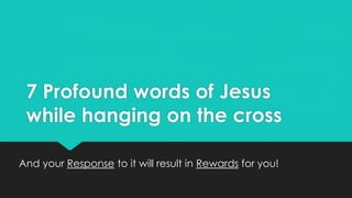7 Profound words of Jesus
while hanging on the cross
And your Response to it will result in Rewards for you!
 