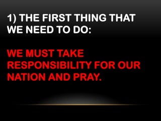 1) THE FIRST THING THAT
WE NEED TO DO:
WE MUST TAKE
RESPONSIBILITY FOR OUR
NATION AND PRAY.

 